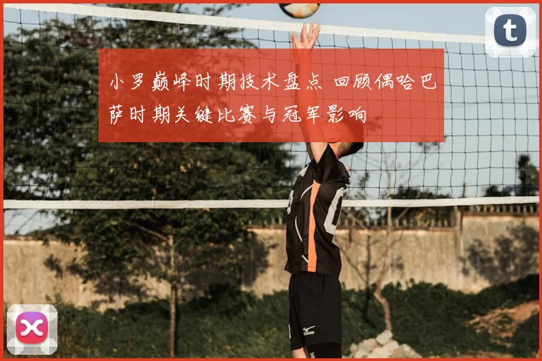小罗巅峰时期技术盘点 回顾偶哈巴萨时期关键比赛与冠军影响