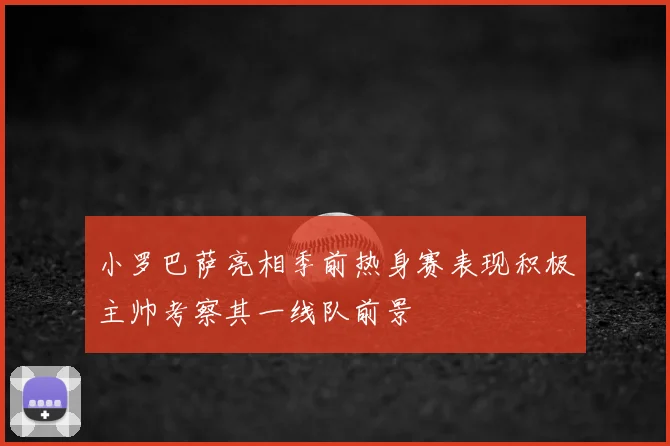 小罗巴萨亮相季前热身赛表现积极主帅考察其一线队前景