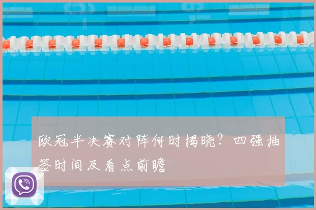 欧冠半决赛对阵何时揭晓？四强抽签时间及看点前瞻