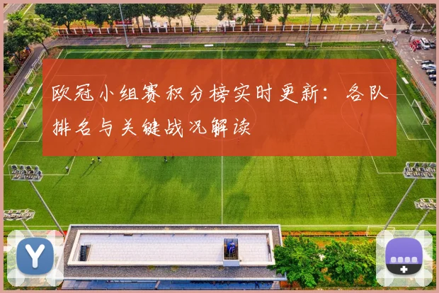 欧冠小组赛积分榜实时更新：各队排名与关键战况解读