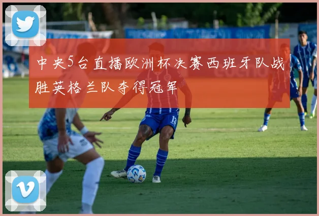 中央5台直播欧洲杯决赛西班牙队战胜英格兰队夺得冠军