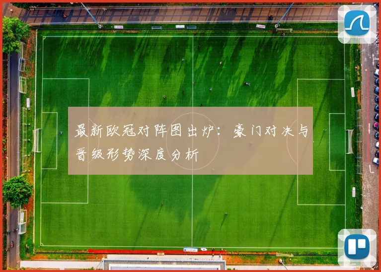 最新欧冠对阵图出炉：豪门对决与晋级形势深度分析