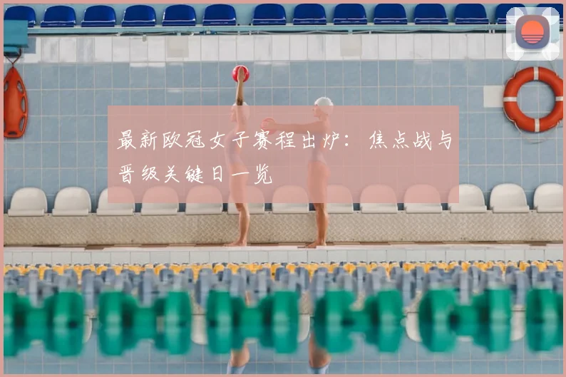 最新欧冠女子赛程出炉：焦点战与晋级关键日一览