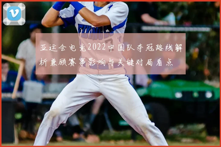 亚运会电竞2022中国队夺冠路线解析兼顾赛事影响与关键对局看点